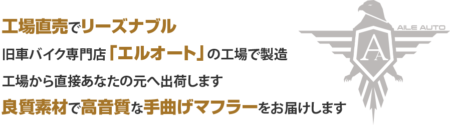 工場直売でリーズナブル。旧車バイク専門店「エルオート」の工場で製造。工場から直接あなたの元へ出荷します。良質素材で重低音な手曲げマフラーをお届けします