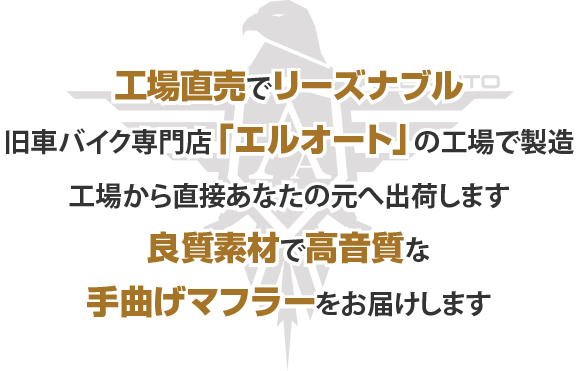 工場直売でリーズナブル。旧車バイク専門店「エルオート」の工場で製造。工場から直接あなたの元へ出荷します。良質素材で重低音な手曲げマフラーをお届けします